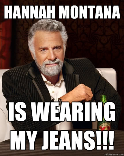 HANNAH MONTANA IS WEARING MY JEANS!!!  The Most Interesting Man In The World