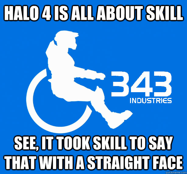 halo 4 is all about skill see, it took skill to say that with a straight face  343 Logic