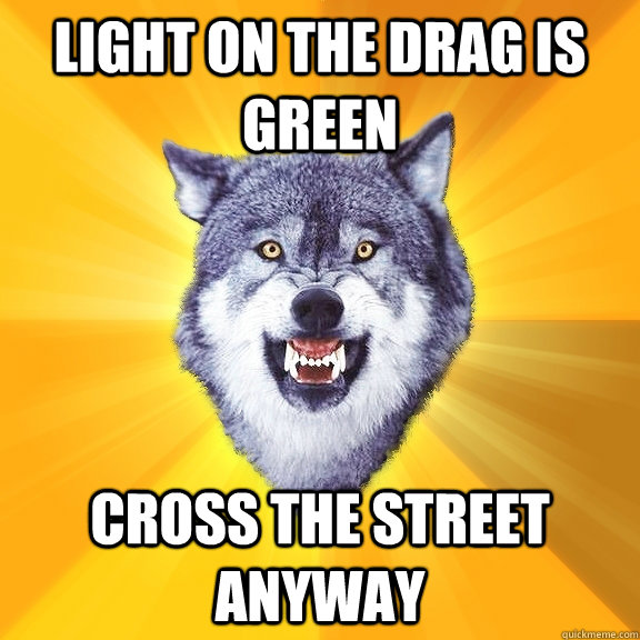 Light on the drag is green cross the street anyway  Courage Wolf