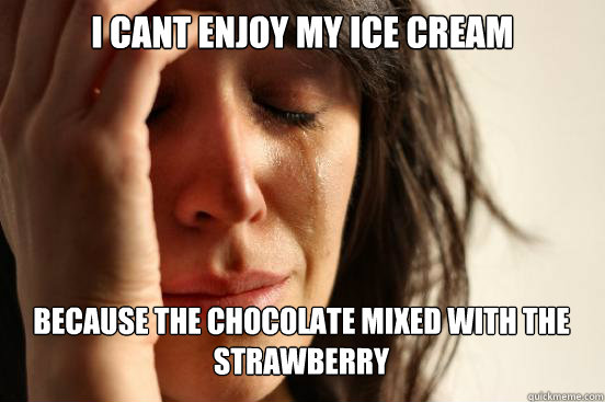 I cant enjoy my ice cream Because the chocolate mixed with the strawberry    First World Problems