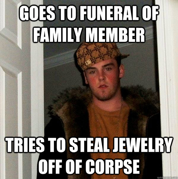 Goes to funeral of family member Tries to steal jewelry off of corpse  Scumbag Steve