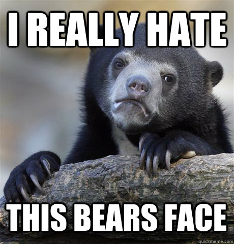 I REALLY HATE THIS BEARS FACE  Confession Bear