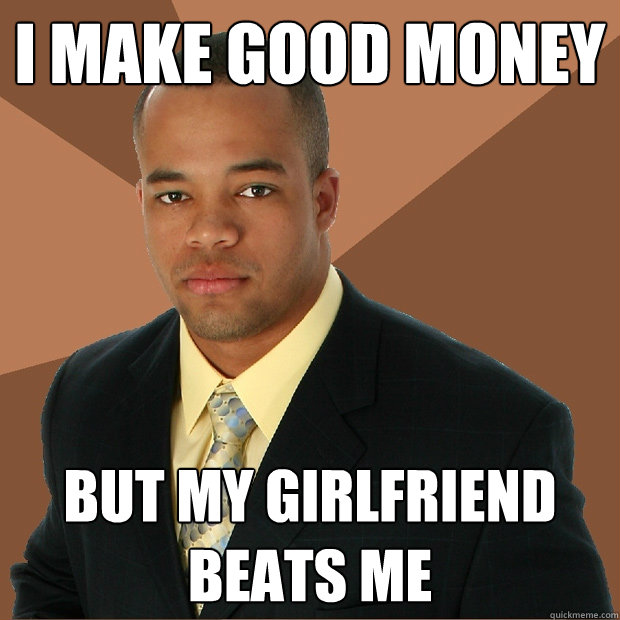 I make good money But my girlfriend beats me - I make good money But my girlfriend beats me  Successful Black Man