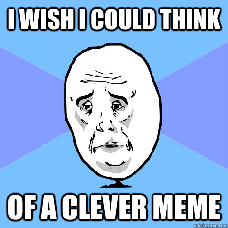 i wish i could think  of a clever meme  Okay Guy