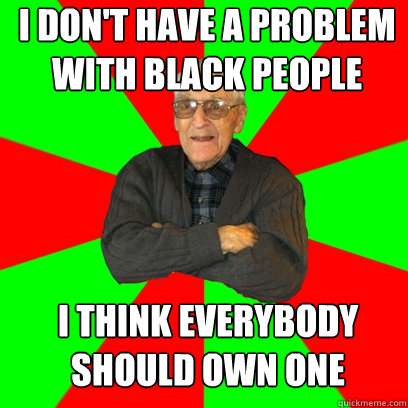 I don't have a problem with black people I think everybody should own one - I don't have a problem with black people I think everybody should own one  Racist Grandpa