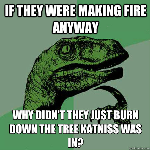 if they were making fire anyway why didn't they just burn down the tree katniss was in? - if they were making fire anyway why didn't they just burn down the tree katniss was in?  Philosoraptor