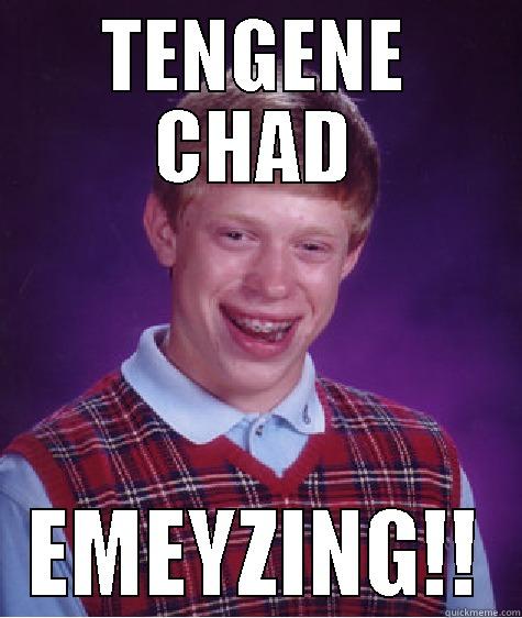 your crazy! - TENGENE CHAD EMEYZING!! Bad Luck Brian