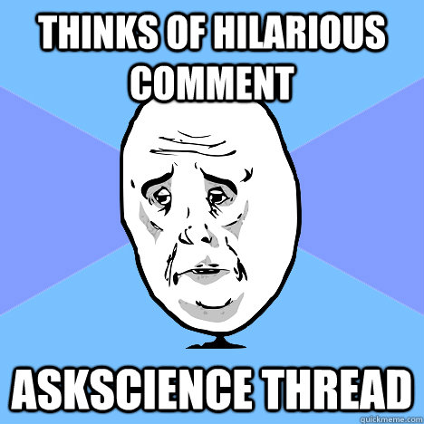 Thinks of hilarious comment Askscience thread  Okay Guy