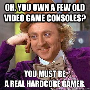 oh, you own a few old video game consoles? you must be 
a real hardcore gamer.  Condescending Wonka