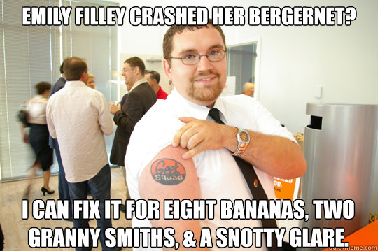 Emily Filley crashed her BergerNet? I can fix it for eight bananas, two Granny Smiths, & a snotty glare.  GeekSquad Gus