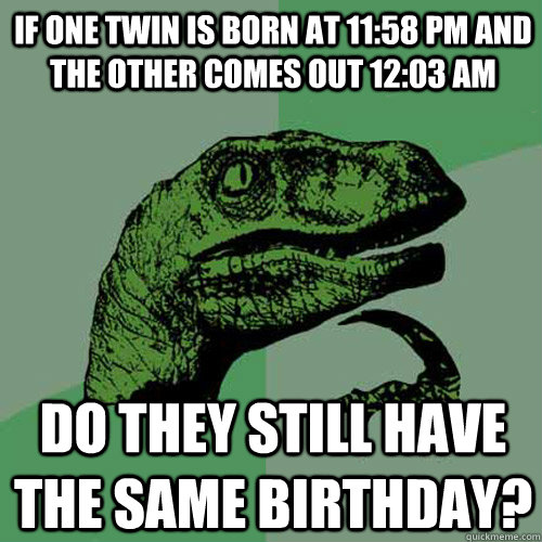 If one twin is born at 11:58 pm and the other comes out 12:03 am Do they still have the same birthday? - If one twin is born at 11:58 pm and the other comes out 12:03 am Do they still have the same birthday?  Philosoraptor