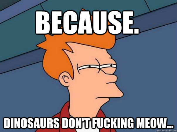 because. dinosaurs don't fucking meow... - because. dinosaurs don't fucking meow...  Futurama Fry