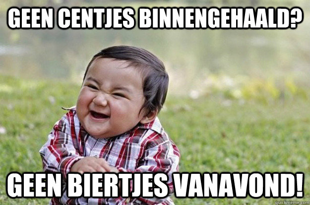 Geen centjes binnengehaald? geen biertjes vanavond!  Evil Toddler