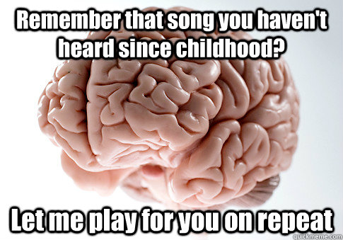 Remember that song you haven't heard since childhood? Let me play for you on repeat  Scumbag Brain