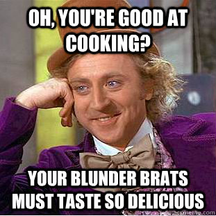 Oh, you're good at cooking? your blunder brats must taste so delicious  Condescending Wonka