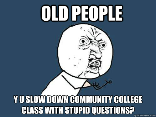 Old People y u slow down community college class with stupid questions?  Y U No