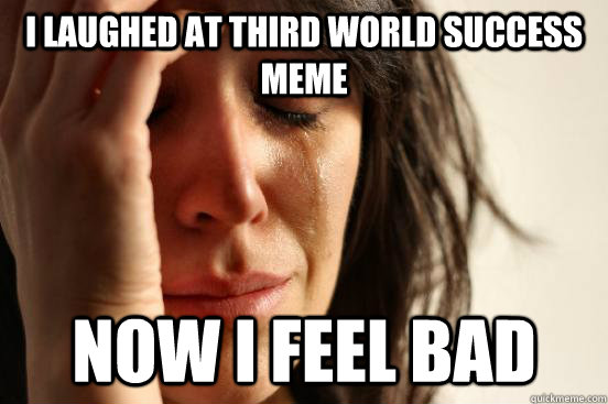 I laughed at third world success meme Now I feel bad  First World Problems