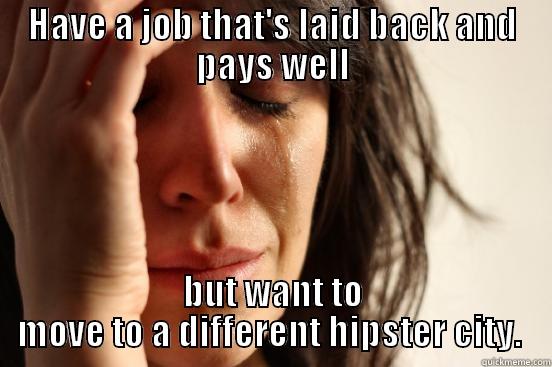 HAVE A JOB THAT'S LAID BACK AND PAYS WELL BUT WANT TO MOVE TO A DIFFERENT HIPSTER CITY.  First World Problems