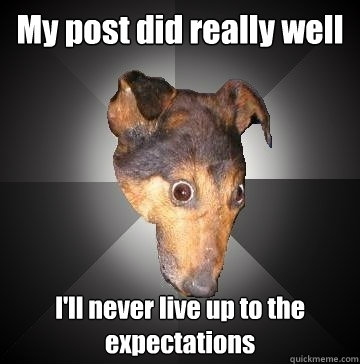 My post did really well I'll never live up to the expectations  Depression Dog