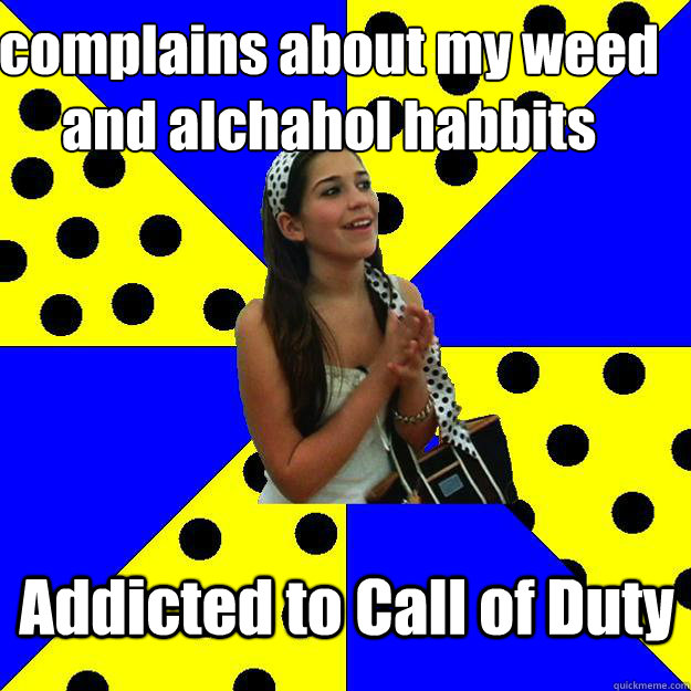 complains about my weed and alchahol habbits Addicted to Call of Duty  Sheltered Suburban Kid