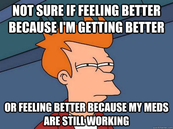 Not sure if feeling better because i'm getting better Or feeling better because my meds are still working - Not sure if feeling better because i'm getting better Or feeling better because my meds are still working  Futurama Fry