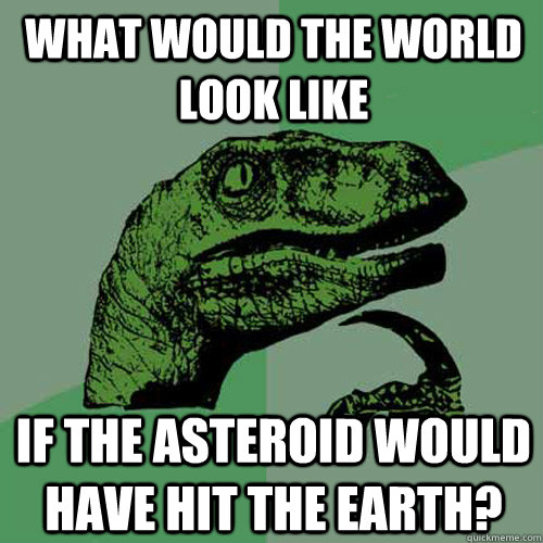 What would the world look like if the asteroid would have hit the earth?  Philosoraptor