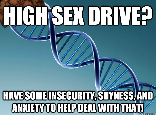 High Sex drive? Have some insecurity, shyness, and anxiety to help deal with that! - High Sex drive? Have some insecurity, shyness, and anxiety to help deal with that!  Scumbag Genetics