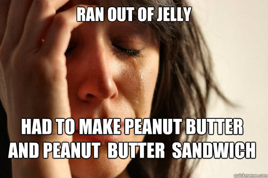 Ran out of Jelly
 Had to make Peanut Butter and Peanut  Butter  Sandwich  - Ran out of Jelly
 Had to make Peanut Butter and Peanut  Butter  Sandwich   First World Problems