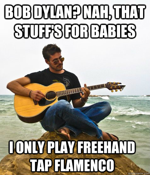 Bob dylan? nah, that stuff's for babies i only play freehand tap flamenco  Douchebag Guitarist