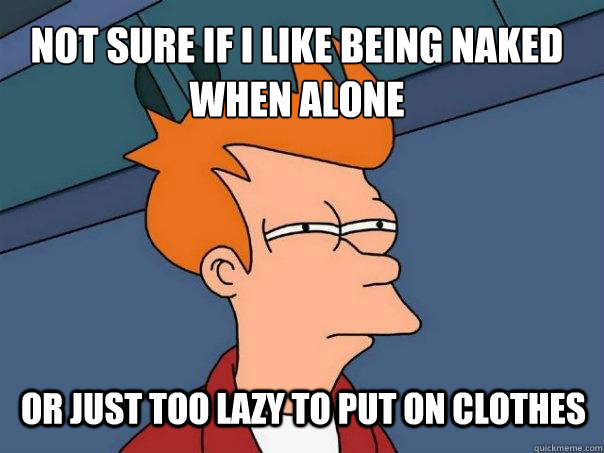 Not sure if I like being naked when alone or just too lazy to put on clothes  Futurama Fry