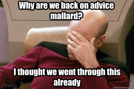 Why are we back on advice mallard? I thought we went through this already  Facepalm Picard