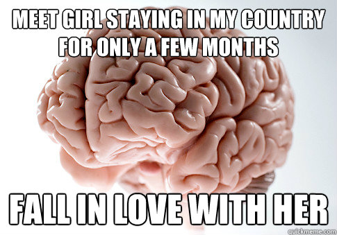 Meet girl staying in my country for only a few months fall in love with her  Scumbag Brain