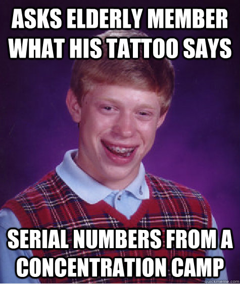 Asks elderly member what his tattoo says Serial Numbers from a concentration camp  Bad Luck Brian