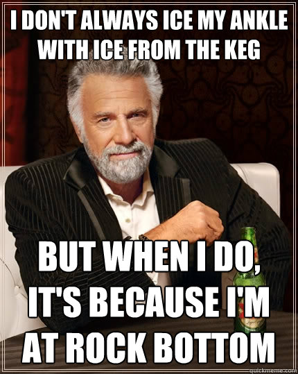 i don't always ice my ankle with ice from the keg but when i do, it's because i'm at rock bottom  The Most Interesting Man In The World