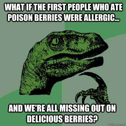 What if the first people who ate poison berries were allergic... and we're all missing out on delicious berries?  Philosoraptor