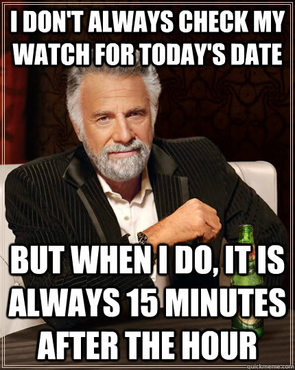 I don't always check my watch for today's date but when i do, it is always 15 minutes after the hour - I don't always check my watch for today's date but when i do, it is always 15 minutes after the hour  The Most Interesting Man In The World