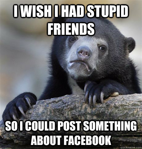 i wish i had stupid friends so i could post something about facebook - i wish i had stupid friends so i could post something about facebook  Confession Bear