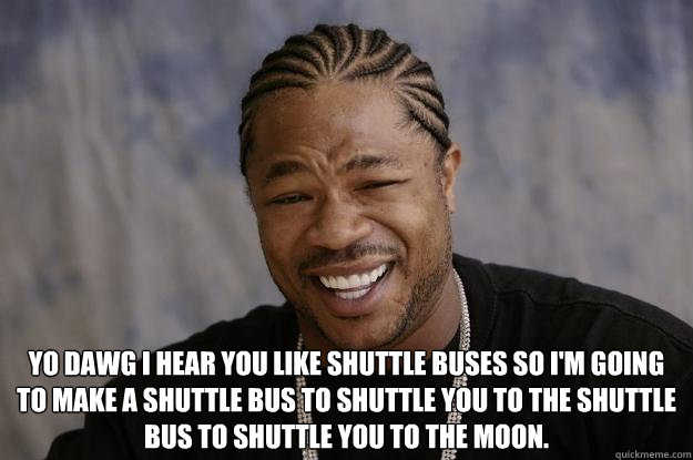  YO DAWG I HEAR YOU LIKE SHUTTLE BUSES SO I'M GOING TO MAKE A SHUTTLE BUS TO SHUTTLE YOU TO THE SHUTTLE BUS TO SHUTTLE YOU TO THE MOON.  Xzibit meme