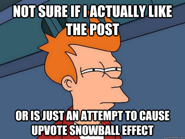 Not sure if I actually like the post Or is just an attempt to cause upvote snowball effect - Not sure if I actually like the post Or is just an attempt to cause upvote snowball effect  Futurama Fry