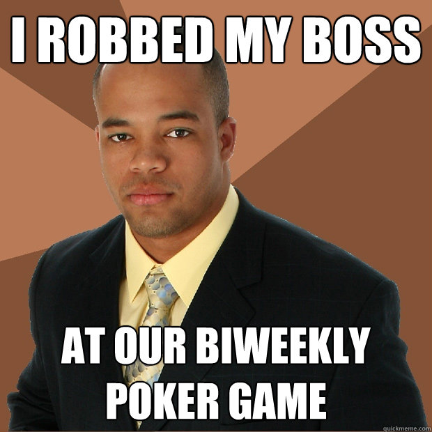 i robbed my boss at our biweekly poker game  Successful Black Man