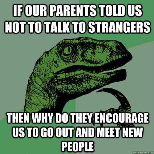 IF our parents told us not to talk to strangers Then why do they encourage us to go out and meet new people  Philosoraptor