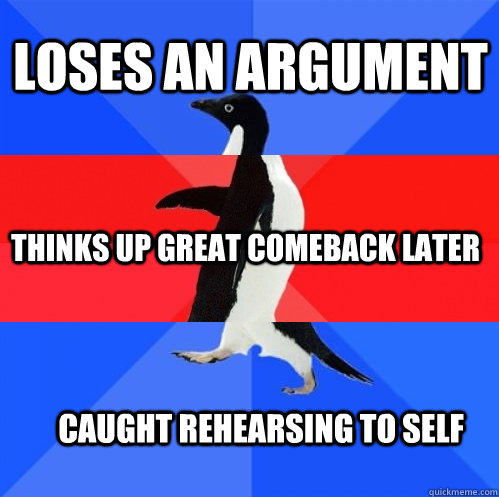 Loses an argument thinks up great comeback later caught rehearsing to self  Socially Awkward Awesome Awkward Penguin