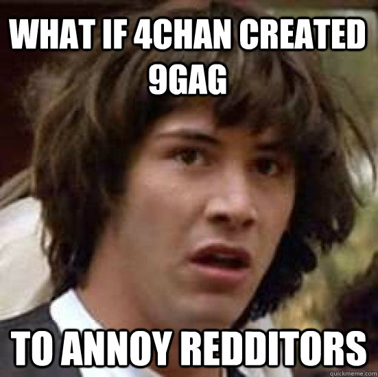 What if 4chan created 9gag to annoy redditors  conspiracy keanu