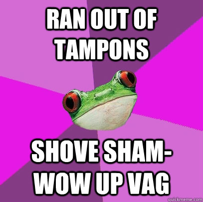 Ran out of tampons Shove SHAM-WOW up vag  Foul Bachelorette Frog