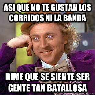 Asi que no te gustan los corridos ni la banda Dime que se siente ser gente tan batallosa  Condescending Wonka