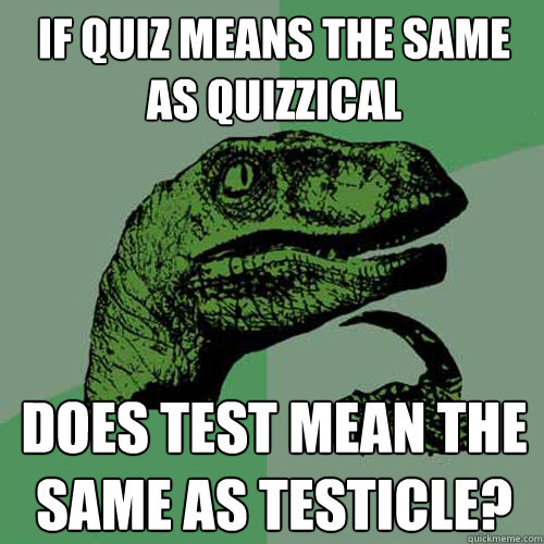 If quiz means the same as quizzical Does test mean the same as testicle? - If quiz means the same as quizzical Does test mean the same as testicle?  Philosoraptor