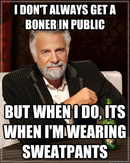 I don't always get a  boner in public but when I do, its when I'm wearing sweatpants  The Most Interesting Man In The World