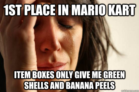 1st place in mario kart item boxes only give me green shells and banana peels - 1st place in mario kart item boxes only give me green shells and banana peels  First World Problems