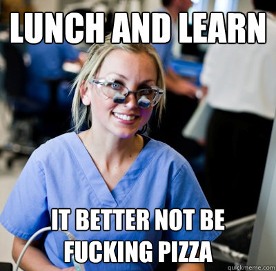 Lunch and Learn It better not be fucking pizza  overworked dental student