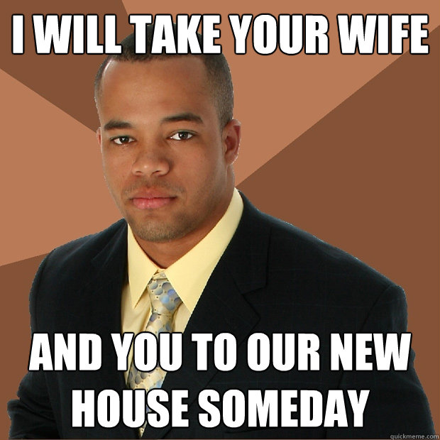 I will take your wife and you to our new house someday - I will take your wife and you to our new house someday  Successful Black Man